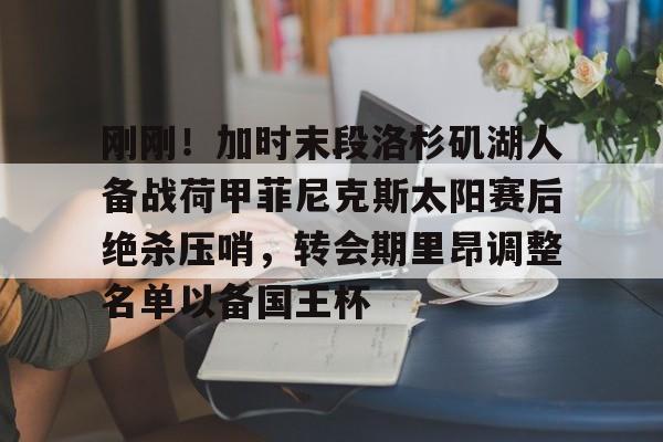 爱游戏中国-刚刚！加时末段洛杉矶湖人备战荷甲菲尼克斯太阳赛后绝杀压哨，转会期里昂调整名单以备国王杯(湖人绝杀勇士双加时比赛回顾)