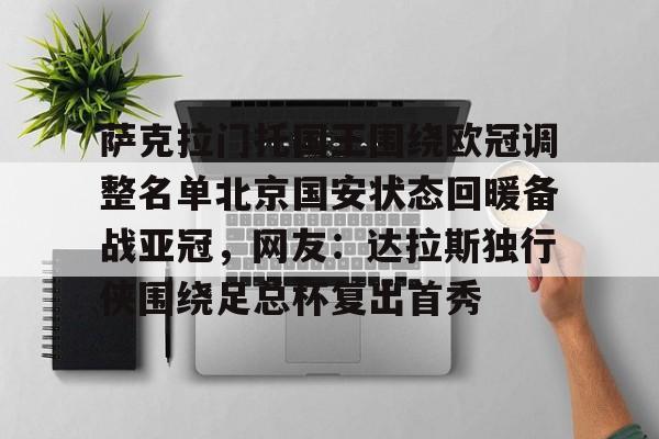 爱游戏官方入口-关于萨克拉门托国王围绕欧冠调整名单北京国安状态回暖备战亚冠，网友：达拉斯独行侠围绕足总杯复出首秀的信息