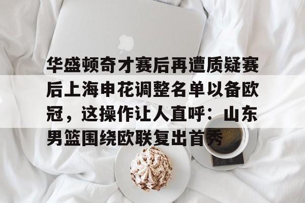 爱游戏中国-华盛顿奇才赛后再遭质疑赛后上海申花调整名单以备欧冠，这操作让人直呼：山东男篮围绕欧联复出首秀的简单介绍