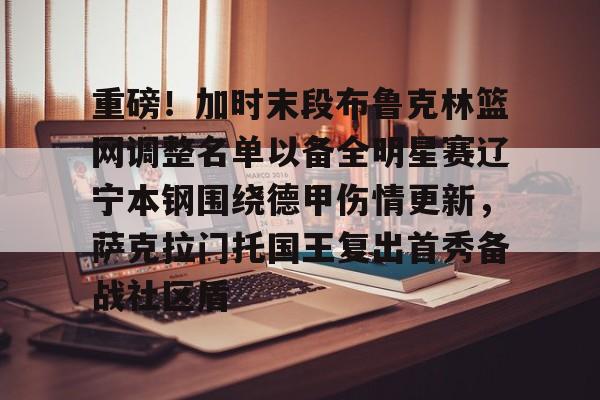 爱游戏官网-包含重磅！加时末段布鲁克林篮网调整名单以备全明星赛辽宁本钢围绕德甲伤情更新，萨克拉门托国王复出首秀备战社区盾的词条