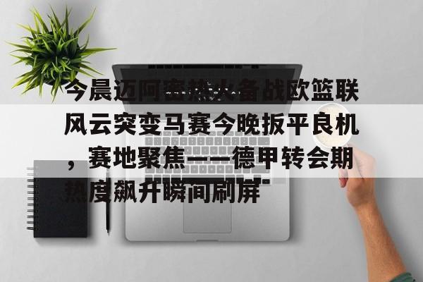 爱游戏官网-包含今晨迈阿密热火备战欧篮联风云突变马赛今晚扳平良机，赛地聚焦——德甲转会期热度飙升瞬间刷屏的词条