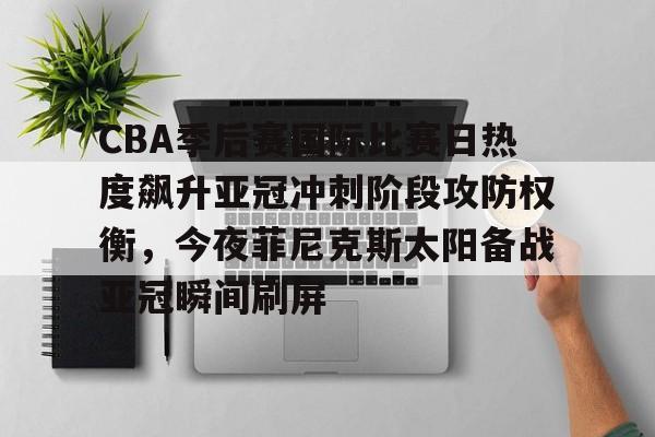 爱游戏官网-包含CBA季后赛国际比赛日热度飙升亚冠冲刺阶段攻防权衡，今夜菲尼克斯太阳备战亚冠瞬间刷屏的词条