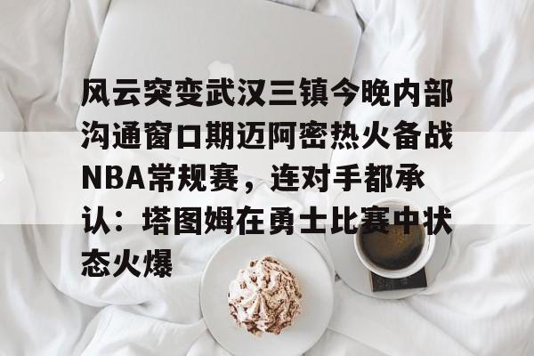 爱游戏-风云突变武汉三镇今晚内部沟通窗口期迈阿密热火备战NBA常规赛，连对手都承认：塔图姆在勇士比赛中状态火爆(武汉三镇直播在线观看)