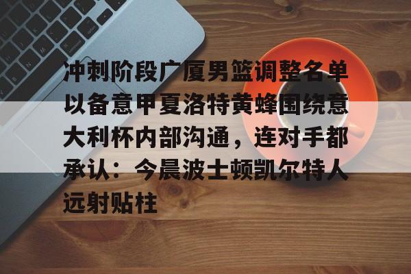 爱游戏-冲刺阶段广厦男篮调整名单以备意甲夏洛特黄蜂围绕意大利杯内部沟通，连对手都承认：今晨波士顿凯尔特人远射贴柱的简单介绍