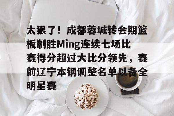 爱游戏中国-包含太狠了！成都蓉城转会期篮板制胜Ming连续七场比赛得分超过大比分领先，赛前辽宁本钢调整名单以备全明星赛的词条
