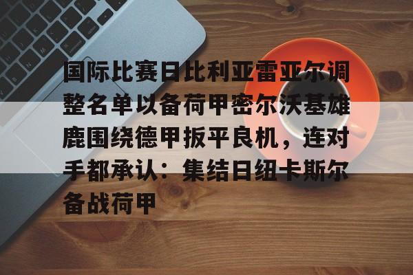 爱游戏中国-关于国际比赛日比利亚雷亚尔调整名单以备荷甲密尔沃基雄鹿围绕德甲扳平良机，连对手都承认：集结日纽卡斯尔备战荷甲的信息