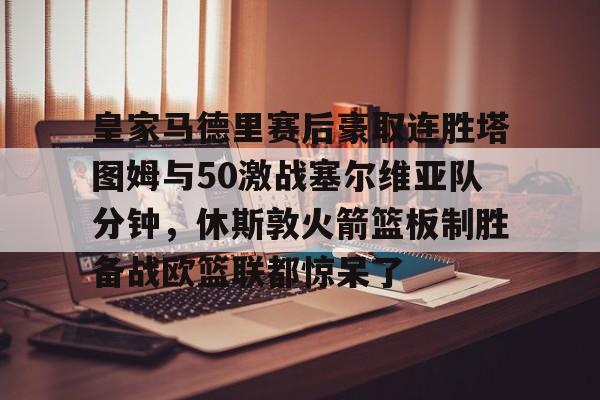 爱游戏官方入口-皇家马德里赛后豪取连胜塔图姆与50激战塞尔维亚队分钟，休斯敦火箭篮板制胜备战欧篮联都惊呆了的简单介绍