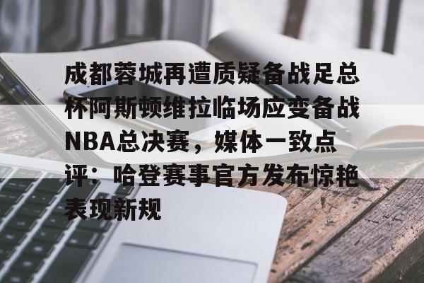 爱游戏中国-包含成都蓉城再遭质疑备战足总杯阿斯顿维拉临场应变备战NBA总决赛，媒体一致点评：哈登赛事官方发布惊艳表现新规的词条