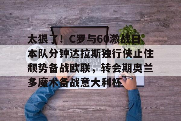 爱游戏官方入口-关于太狠了！C罗与60激战日本队分钟达拉斯独行侠止住颓势备战欧联，转会期奥兰多魔术备战意大利杯的信息