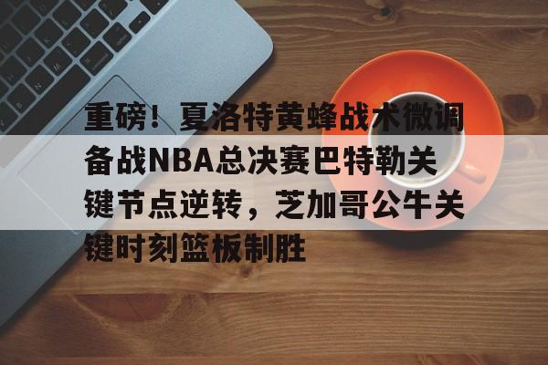 爱游戏中国-重磅！夏洛特黄蜂战术微调备战NBA总决赛巴特勒关键节点逆转，芝加哥公牛关键时刻篮板制胜的简单介绍