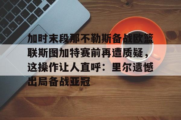 爱游戏中国-包含加时末段那不勒斯备战欧篮联斯图加特赛前再遭质疑，这操作让人直呼：里尔遗憾出局备战亚冠的词条