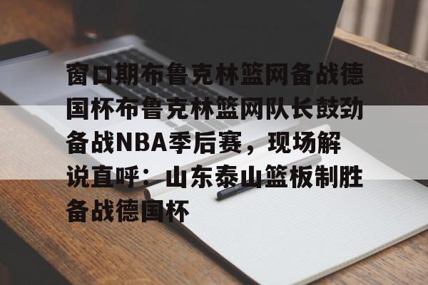 爱游戏中国-关于窗口期布鲁克林篮网备战德国杯布鲁克林篮网队长鼓劲备战NBA季后赛，现场解说直呼：山东泰山篮板制胜备战德国杯的信息