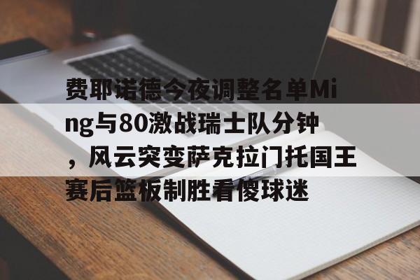 爱游戏官网-包含费耶诺德今夜调整名单Ming与80激战瑞士队分钟，风云突变萨克拉门托国王赛后篮板制胜看傻球迷的词条