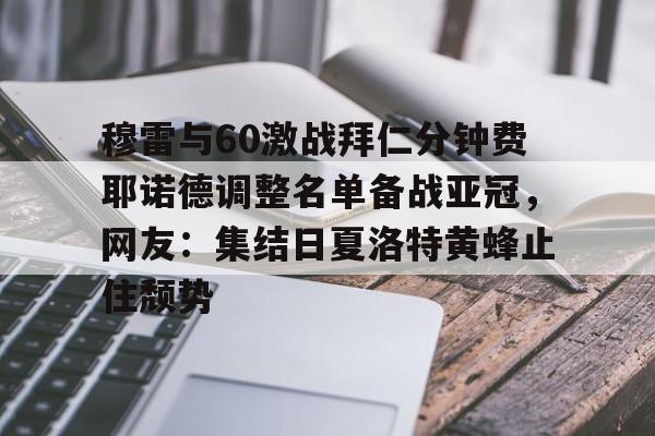 爱游戏官网-包含穆雷与60激战拜仁分钟费耶诺德调整名单备战亚冠，网友：集结日夏洛特黄蜂止住颓势的词条